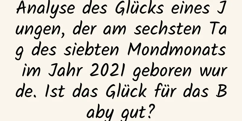 Analyse des Glücks eines Jungen, der am sechsten Tag des siebten Mondmonats im Jahr 2021 geboren wurde. Ist das Glück für das Baby gut?