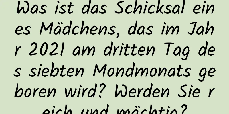 Was ist das Schicksal eines Mädchens, das im Jahr 2021 am dritten Tag des siebten Mondmonats geboren wird? Werden Sie reich und mächtig?