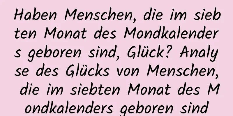 Haben Menschen, die im siebten Monat des Mondkalenders geboren sind, Glück? Analyse des Glücks von Menschen, die im siebten Monat des Mondkalenders geboren sind