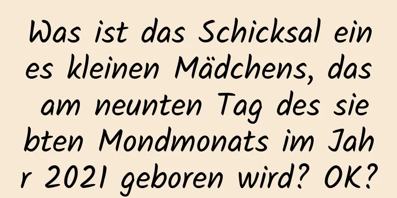 Was ist das Schicksal eines kleinen Mädchens, das am neunten Tag des siebten Mondmonats im Jahr 2021 geboren wird? OK?