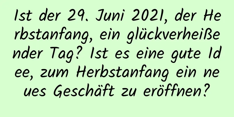 Ist der 29. Juni 2021, der Herbstanfang, ein glückverheißender Tag? Ist es eine gute Idee, zum Herbstanfang ein neues Geschäft zu eröffnen?