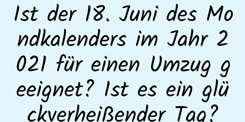 Ist der 18. Juni des Mondkalenders im Jahr 2021 für einen Umzug geeignet? Ist es ein glückverheißender Tag?