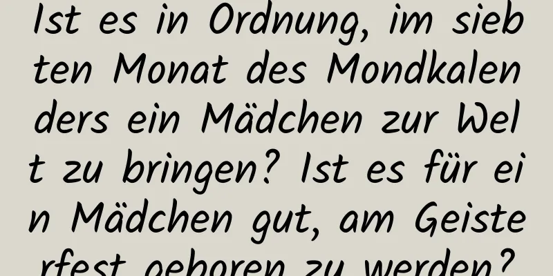 Ist es in Ordnung, im siebten Monat des Mondkalenders ein Mädchen zur Welt zu bringen? Ist es für ein Mädchen gut, am Geisterfest geboren zu werden?