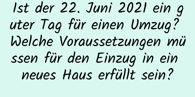 Ist der 22. Juni 2021 ein guter Tag für einen Umzug? Welche Voraussetzungen müssen für den Einzug in ein neues Haus erfüllt sein?