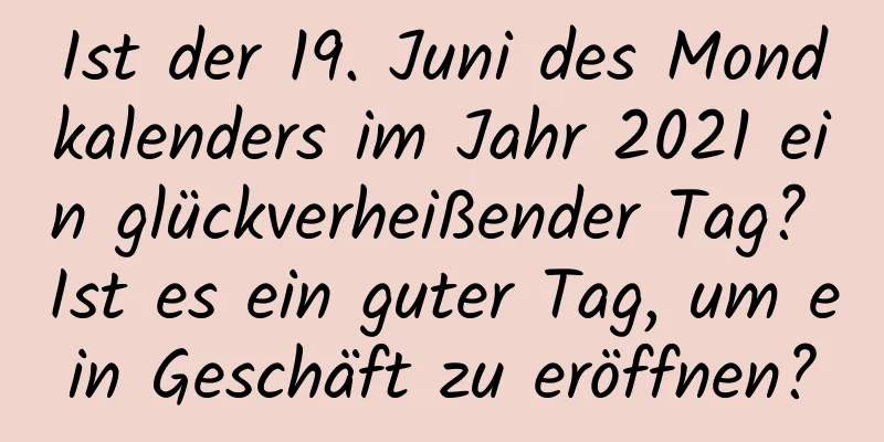 Ist der 19. Juni des Mondkalenders im Jahr 2021 ein glückverheißender Tag? Ist es ein guter Tag, um ein Geschäft zu eröffnen?