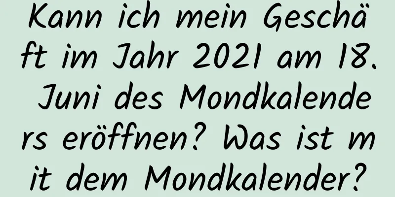 Kann ich mein Geschäft im Jahr 2021 am 18. Juni des Mondkalenders eröffnen? Was ist mit dem Mondkalender?