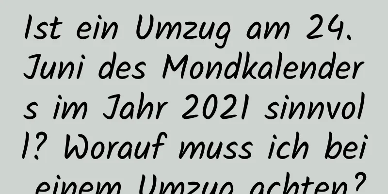 Ist ein Umzug am 24. Juni des Mondkalenders im Jahr 2021 sinnvoll? Worauf muss ich bei einem Umzug achten?