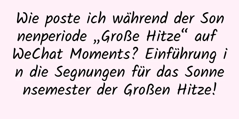 Wie poste ich während der Sonnenperiode „Große Hitze“ auf WeChat Moments? Einführung in die Segnungen für das Sonnensemester der Großen Hitze!