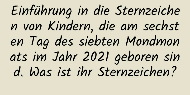 Einführung in die Sternzeichen von Kindern, die am sechsten Tag des siebten Mondmonats im Jahr 2021 geboren sind. Was ist ihr Sternzeichen?