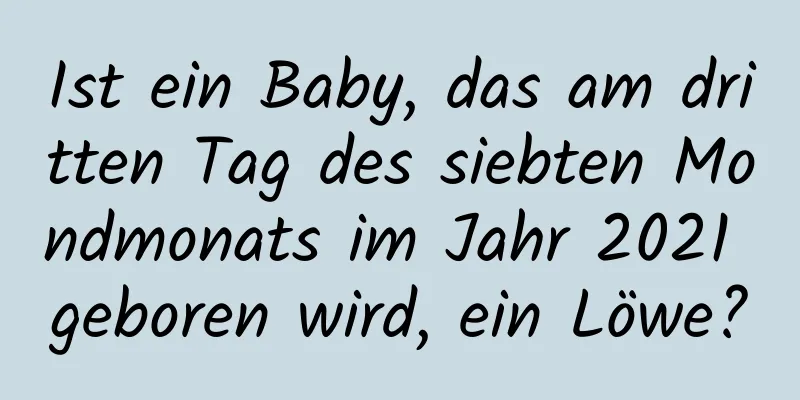 Ist ein Baby, das am dritten Tag des siebten Mondmonats im Jahr 2021 geboren wird, ein Löwe?