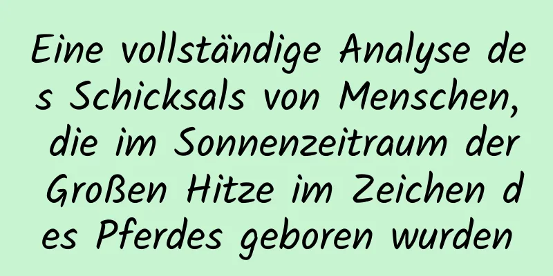 Eine vollständige Analyse des Schicksals von Menschen, die im Sonnenzeitraum der Großen Hitze im Zeichen des Pferdes geboren wurden