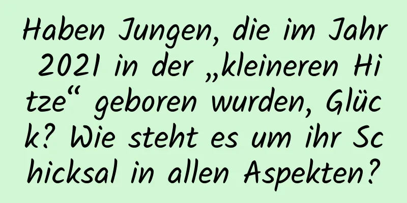 Haben Jungen, die im Jahr 2021 in der „kleineren Hitze“ geboren wurden, Glück? Wie steht es um ihr Schicksal in allen Aspekten?