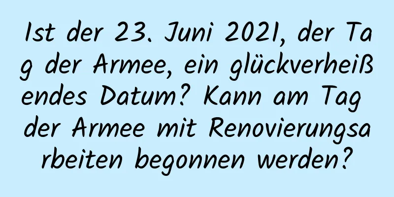 Ist der 23. Juni 2021, der Tag der Armee, ein glückverheißendes Datum? Kann am Tag der Armee mit Renovierungsarbeiten begonnen werden?