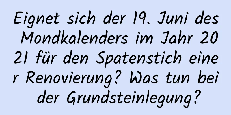 Eignet sich der 19. Juni des Mondkalenders im Jahr 2021 für den Spatenstich einer Renovierung? Was tun bei der Grundsteinlegung?