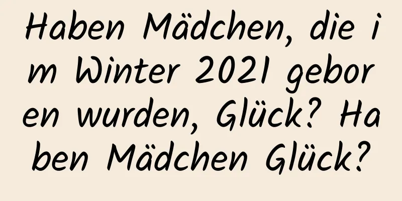 Haben Mädchen, die im Winter 2021 geboren wurden, Glück? Haben Mädchen Glück?