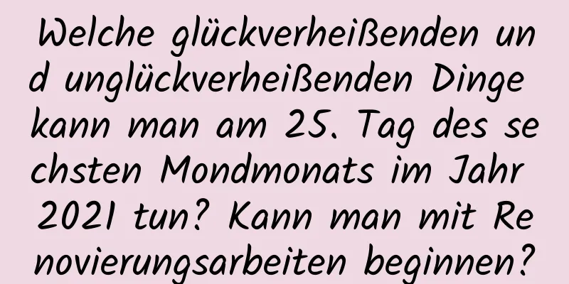 Welche glückverheißenden und unglückverheißenden Dinge kann man am 25. Tag des sechsten Mondmonats im Jahr 2021 tun? Kann man mit Renovierungsarbeiten beginnen?