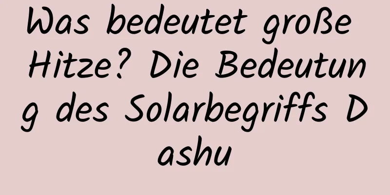 Was bedeutet große Hitze? Die Bedeutung des Solarbegriffs Dashu