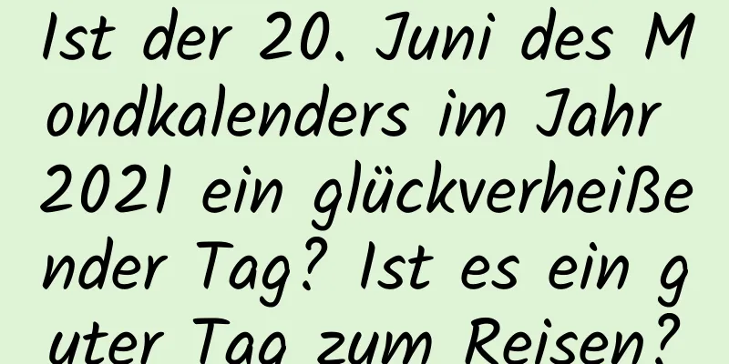 Ist der 20. Juni des Mondkalenders im Jahr 2021 ein glückverheißender Tag? Ist es ein guter Tag zum Reisen?