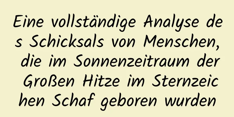 Eine vollständige Analyse des Schicksals von Menschen, die im Sonnenzeitraum der Großen Hitze im Sternzeichen Schaf geboren wurden