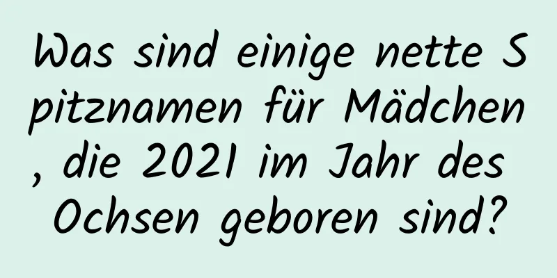 Was sind einige nette Spitznamen für Mädchen, die 2021 im Jahr des Ochsen geboren sind?