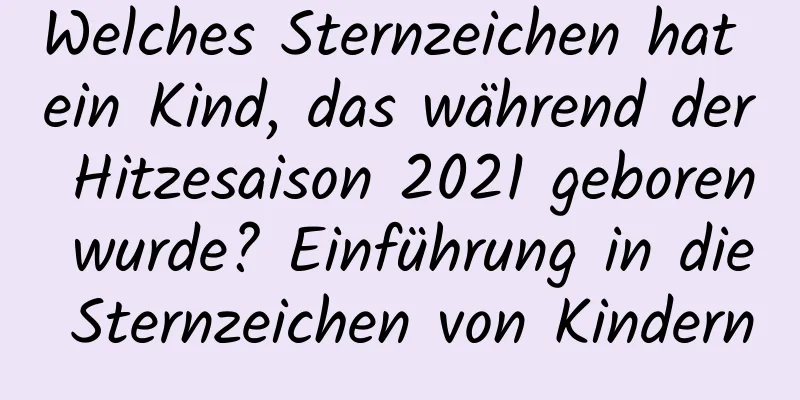 Welches Sternzeichen hat ein Kind, das während der Hitzesaison 2021 geboren wurde? Einführung in die Sternzeichen von Kindern