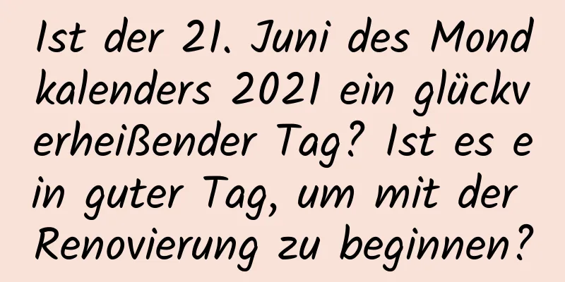 Ist der 21. Juni des Mondkalenders 2021 ein glückverheißender Tag? Ist es ein guter Tag, um mit der Renovierung zu beginnen?