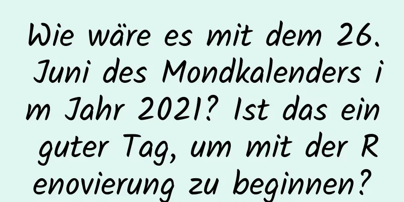 Wie wäre es mit dem 26. Juni des Mondkalenders im Jahr 2021? Ist das ein guter Tag, um mit der Renovierung zu beginnen?