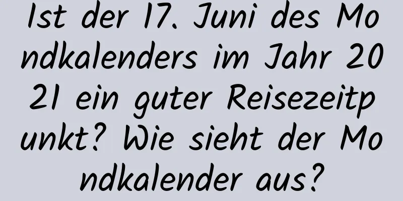 Ist der 17. Juni des Mondkalenders im Jahr 2021 ein guter Reisezeitpunkt? Wie sieht der Mondkalender aus?