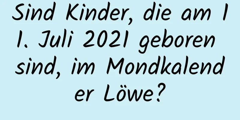 Sind Kinder, die am 11. Juli 2021 geboren sind, im Mondkalender Löwe?