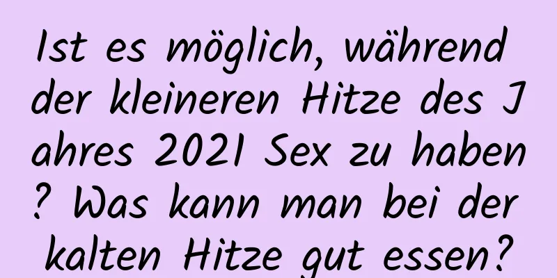 Ist es möglich, während der kleineren Hitze des Jahres 2021 Sex zu haben? Was kann man bei der kalten Hitze gut essen?