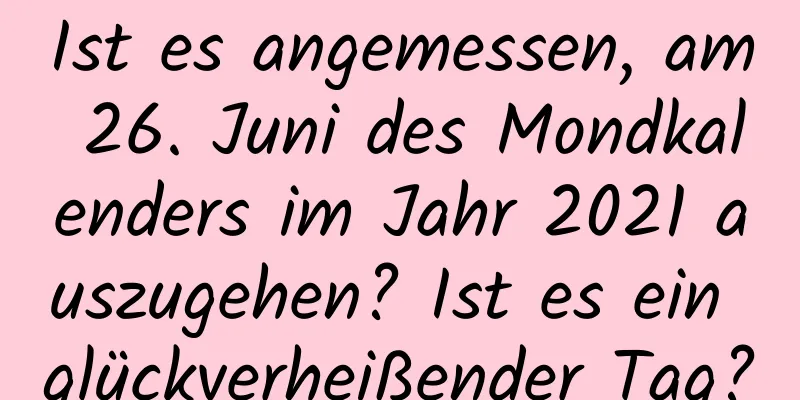 Ist es angemessen, am 26. Juni des Mondkalenders im Jahr 2021 auszugehen? Ist es ein glückverheißender Tag?