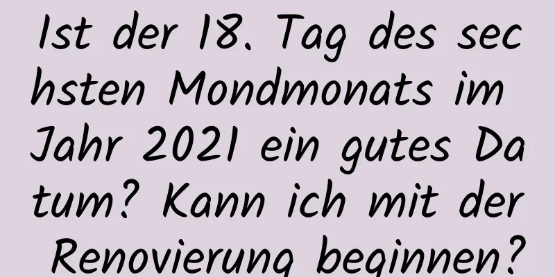 Ist der 18. Tag des sechsten Mondmonats im Jahr 2021 ein gutes Datum? Kann ich mit der Renovierung beginnen?