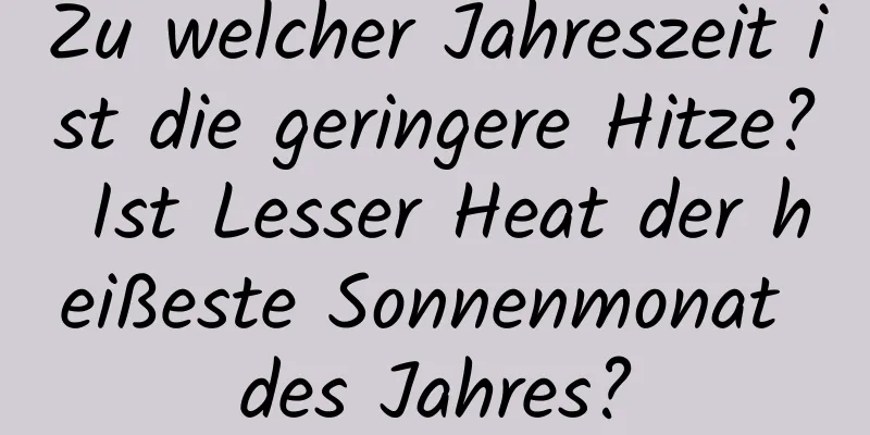 Zu welcher Jahreszeit ist die geringere Hitze? Ist Lesser Heat der heißeste Sonnenmonat des Jahres?