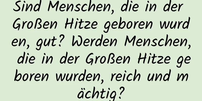 Sind Menschen, die in der Großen Hitze geboren wurden, gut? Werden Menschen, die in der Großen Hitze geboren wurden, reich und mächtig?