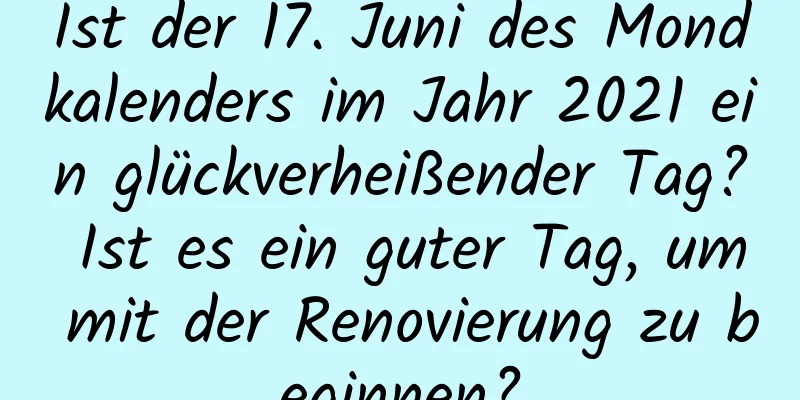 Ist der 17. Juni des Mondkalenders im Jahr 2021 ein glückverheißender Tag? Ist es ein guter Tag, um mit der Renovierung zu beginnen?