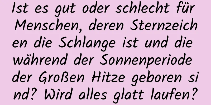 Ist es gut oder schlecht für Menschen, deren Sternzeichen die Schlange ist und die während der Sonnenperiode der Großen Hitze geboren sind? Wird alles glatt laufen?