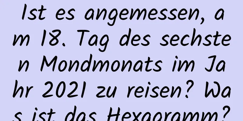 Ist es angemessen, am 18. Tag des sechsten Mondmonats im Jahr 2021 zu reisen? Was ist das Hexagramm?