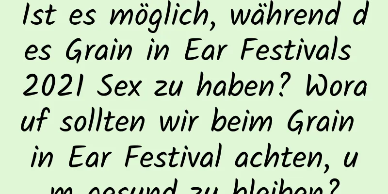 Ist es möglich, während des Grain in Ear Festivals 2021 Sex zu haben? Worauf sollten wir beim Grain in Ear Festival achten, um gesund zu bleiben?