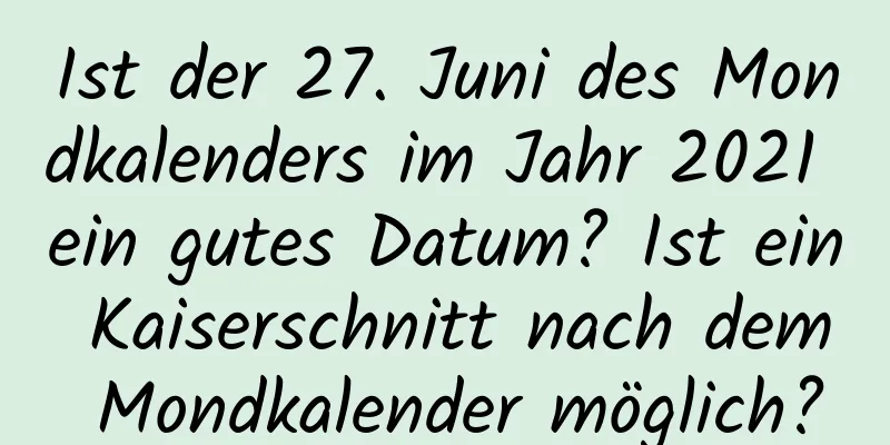 Ist der 27. Juni des Mondkalenders im Jahr 2021 ein gutes Datum? Ist ein Kaiserschnitt nach dem Mondkalender möglich?