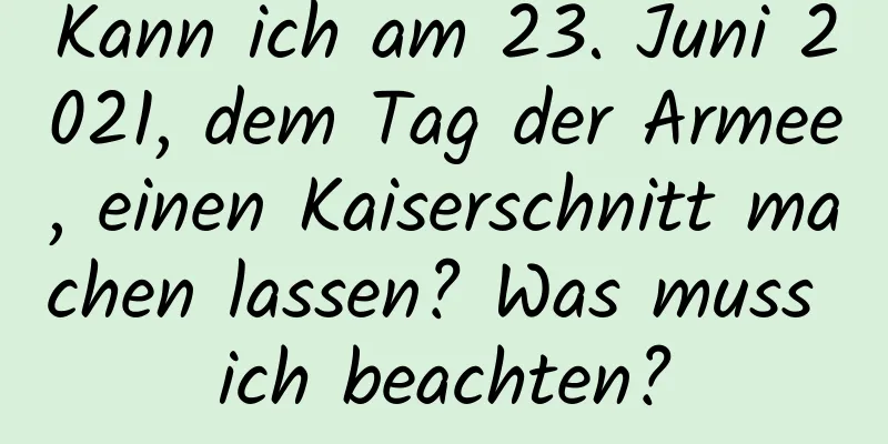 Kann ich am 23. Juni 2021, dem Tag der Armee, einen Kaiserschnitt machen lassen? Was muss ich beachten?