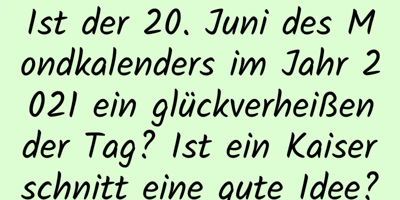 Ist der 20. Juni des Mondkalenders im Jahr 2021 ein glückverheißender Tag? Ist ein Kaiserschnitt eine gute Idee?