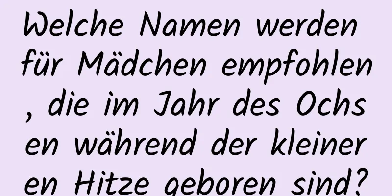 Welche Namen werden für Mädchen empfohlen, die im Jahr des Ochsen während der kleineren Hitze geboren sind?