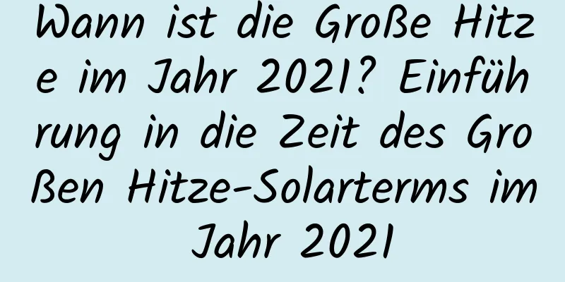 Wann ist die Große Hitze im Jahr 2021? Einführung in die Zeit des Großen Hitze-Solarterms im Jahr 2021