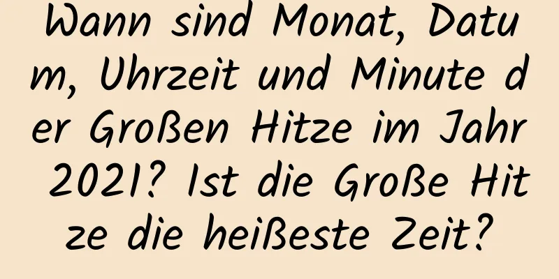 Wann sind Monat, Datum, Uhrzeit und Minute der Großen Hitze im Jahr 2021? Ist die Große Hitze die heißeste Zeit?