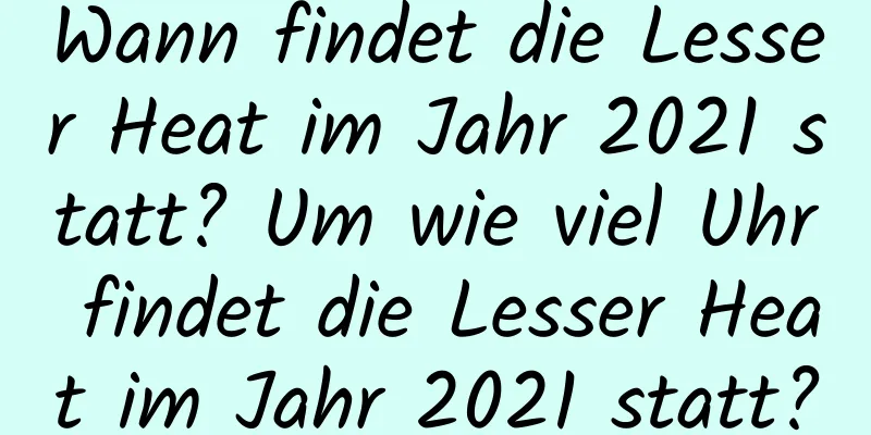 Wann findet die Lesser Heat im Jahr 2021 statt? Um wie viel Uhr findet die Lesser Heat im Jahr 2021 statt?