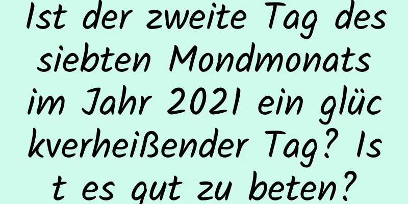 Ist der zweite Tag des siebten Mondmonats im Jahr 2021 ein glückverheißender Tag? Ist es gut zu beten?