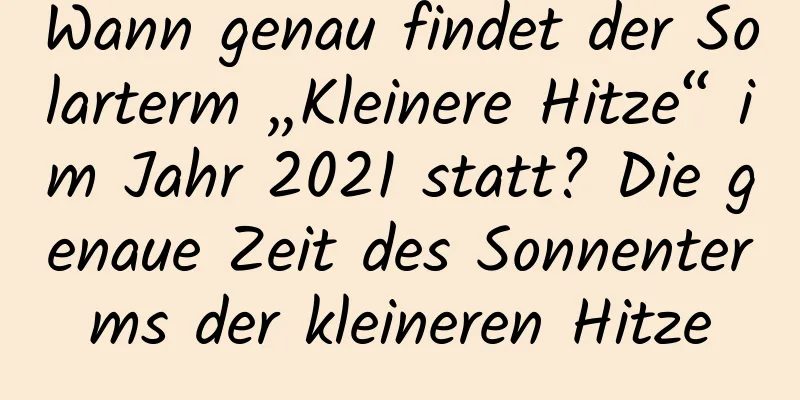 Wann genau findet der Solarterm „Kleinere Hitze“ im Jahr 2021 statt? Die genaue Zeit des Sonnenterms der kleineren Hitze