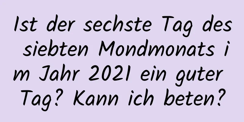 Ist der sechste Tag des siebten Mondmonats im Jahr 2021 ein guter Tag? Kann ich beten?