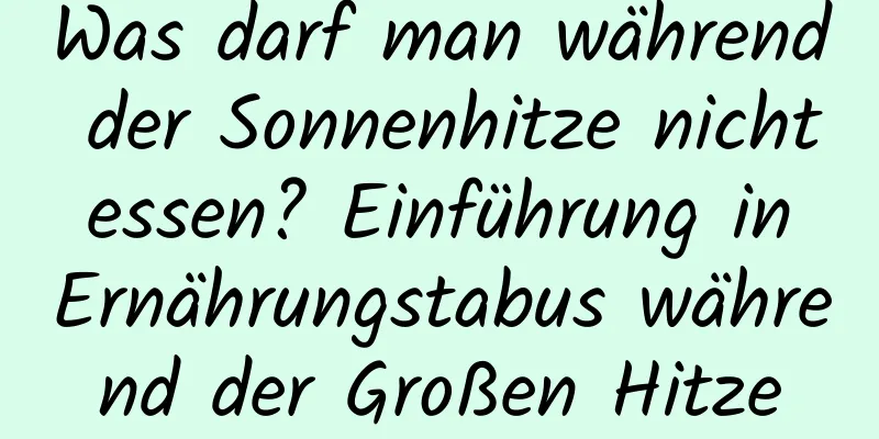 Was darf man während der Sonnenhitze nicht essen? Einführung in Ernährungstabus während der Großen Hitze