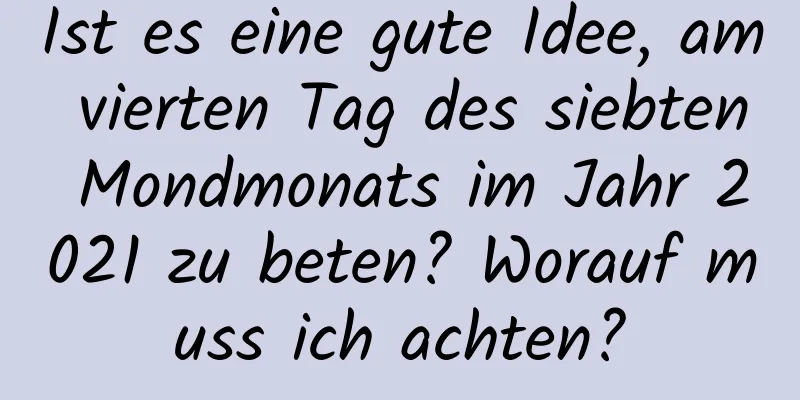 Ist es eine gute Idee, am vierten Tag des siebten Mondmonats im Jahr 2021 zu beten? Worauf muss ich achten?